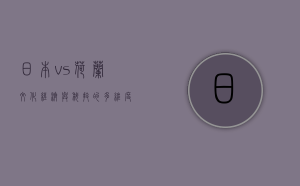 日本vs荷兰，文化、经济与科技的多维度比较