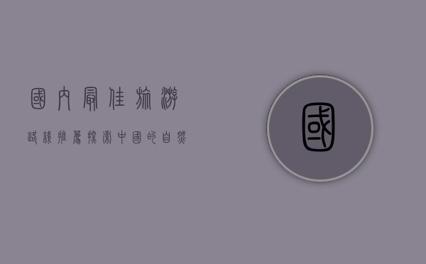 国内最佳旅游路线推荐，探索中国的自然与文化瑰宝
