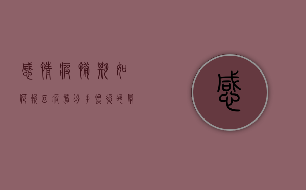 感情疲惫期如何挽回（疲劳分手恢复的最佳时机，教你如何复合）