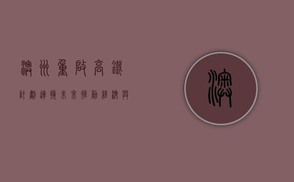 澳洲重启高铁计划，连接未来，推动经济与可持续发展