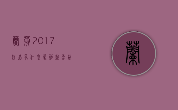 兰蔻2017新品有什么（兰蔻新年款）