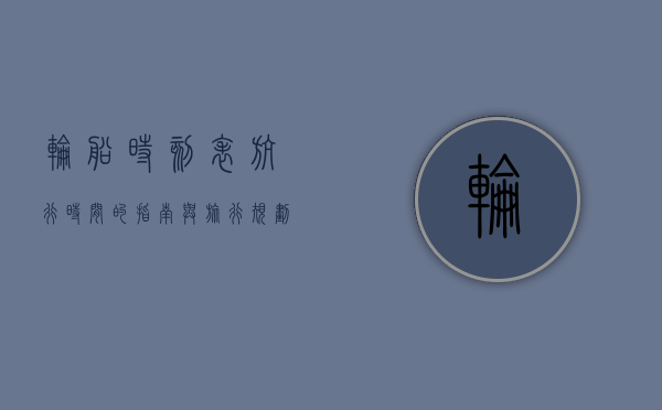 轮船时刻表，航行时间的指南与旅行规划的关键