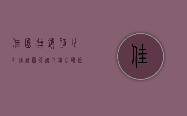 佳园连锁酒店，打造温馨舒适的旅居体验