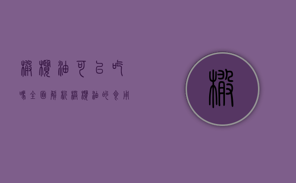 橄榄油可以吃吗？全面解析橄榄油的食用价值与健康益处