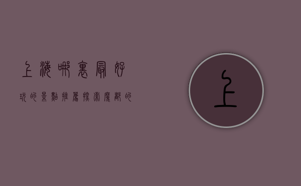 上海哪里最好玩的景点推荐，探索魔都的魅力之旅