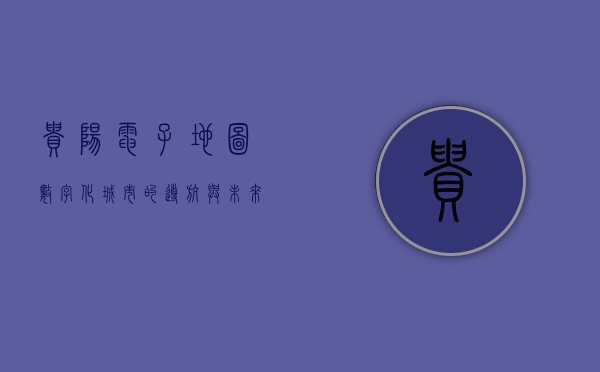贵阳电子地图，数字化城市的导航与未来