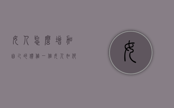 女人怎么增加自己的价值（一个女人如何提升自己的价值）