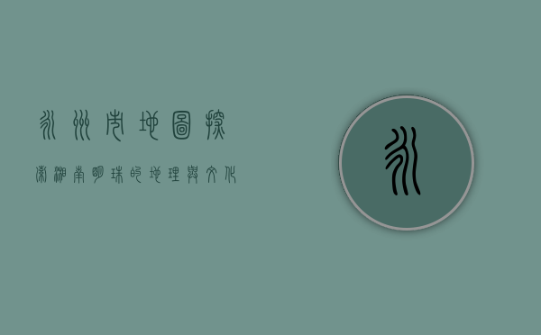 永州市地图，探索湘南明珠的地理与文化魅力