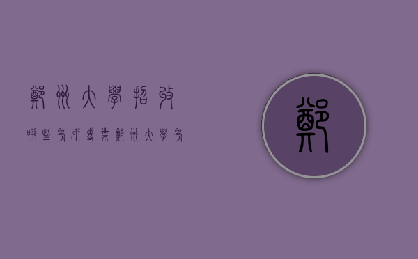 郑州大学招收哪些考研专业（郑州大学考研热门专业）