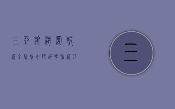 三亚旅游团报价全解析，如何选择性价比最高的旅行方案
