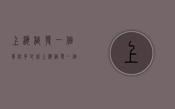 上海植发一个单位多少钱（上海植发一个单位多少钱一次）