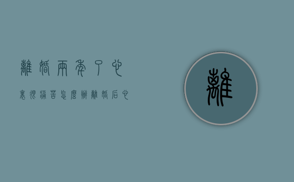 离婚两年了心里很痛苦怎么办（离婚后心里很难受怎么办）