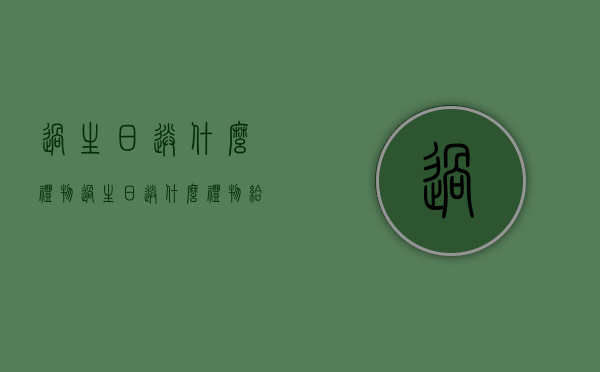 过生日送什么礼物（过生日送什么礼物给长辈）