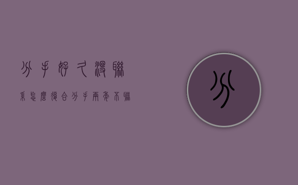 分手好久没联系怎么复合（分手两年不联系还能复合吗？复合的机会！）