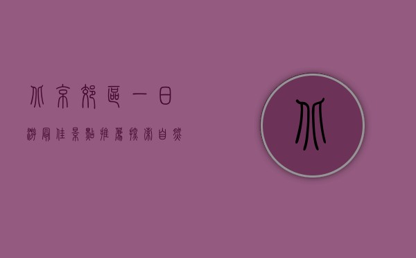 北京郊区一日游最佳景点推荐，探索自然与文化的完美结合