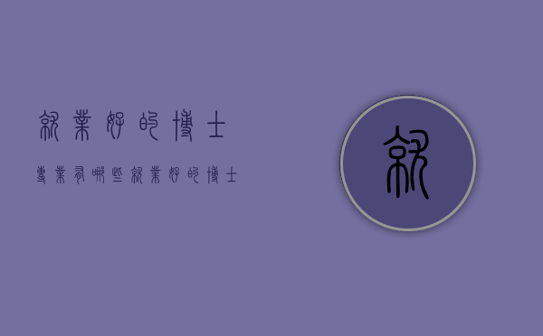 就业好的博士专业有哪些（就业好的博士专业有哪些）