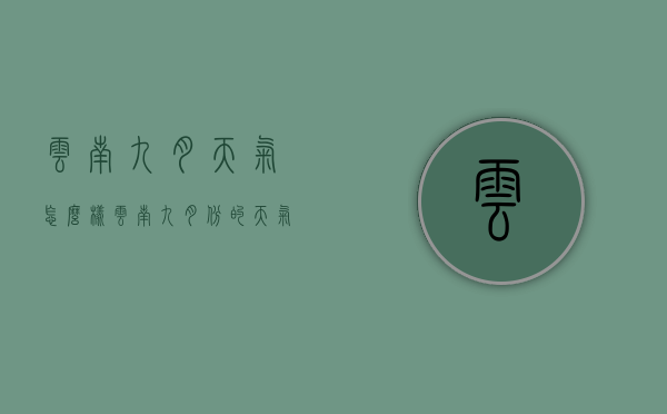 云南九月天气怎么样（云南九月份的天气）