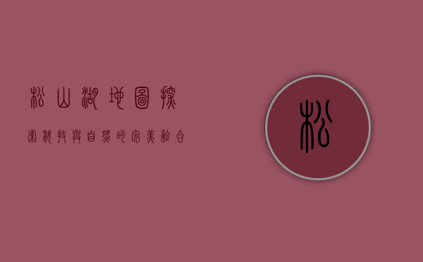 松山湖地图，探索科技与自然的完美融合