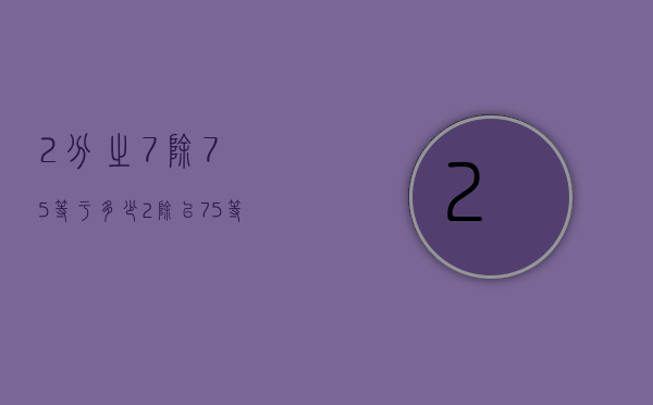 2分之7除7.5等于多少（2除以75等于多少）