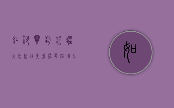 如何买到新疆大米（新疆大米批发市场在哪里）