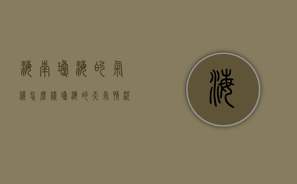 海南琼海的气候怎么样（琼海的天气情况怎么样）