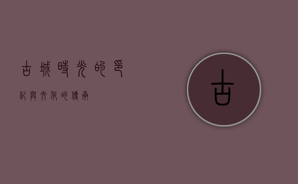 古城，时光的印记与文化的传承