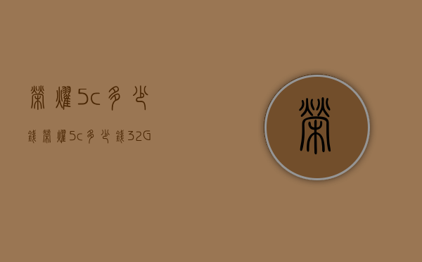 荣耀5c多少钱（荣耀5c多少钱32G）