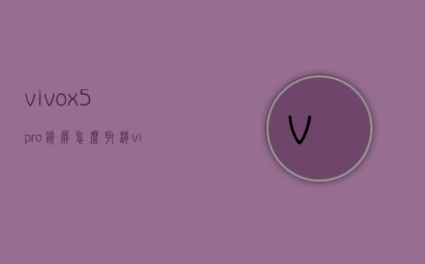 vivox5pro锁屏怎么取消（vivox50怎么取消锁屏壁纸）