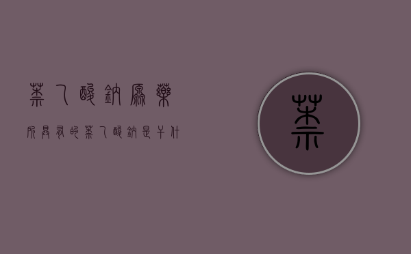 萘乙酸钠原药所具有的（萘乙酸钠是干什么用的）