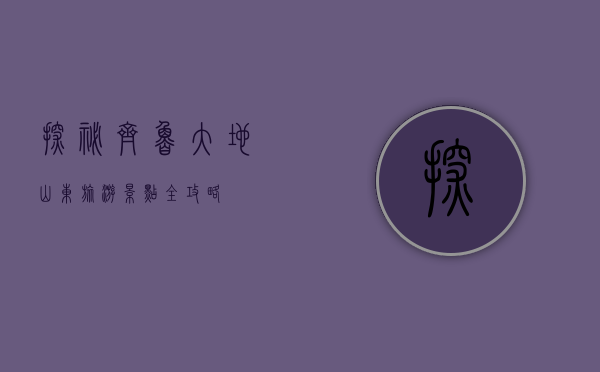 探秘齐鲁大地，山东旅游景点全攻略