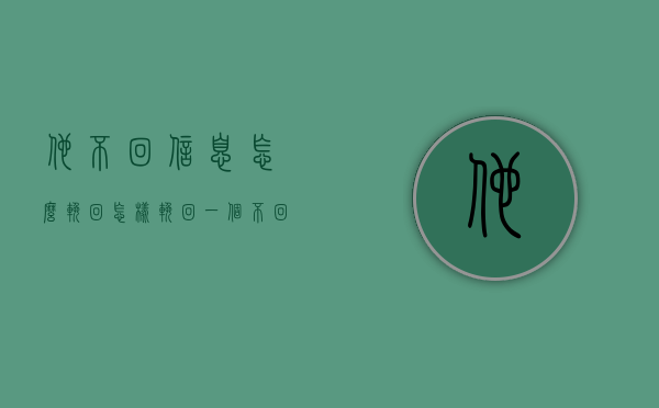 他不回信息怎么挽回（怎样挽回一个不回你信息的人）