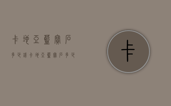 卡地亚蓝宝石多少钱（卡地亚蓝宝石多少钱一克拉）