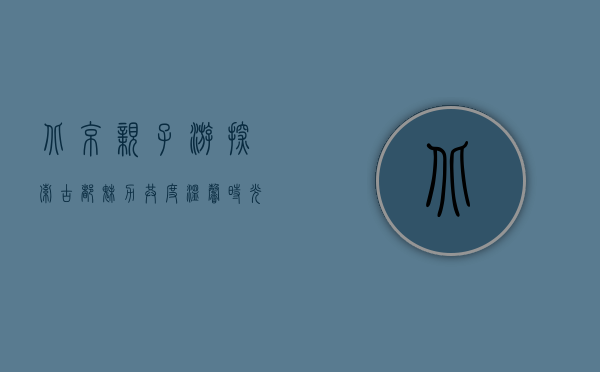 北京亲子游，探索古都魅力，共度温馨时光