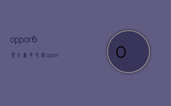 oppor6现在卖多少钱（oppor7手机现在卖多少钱）