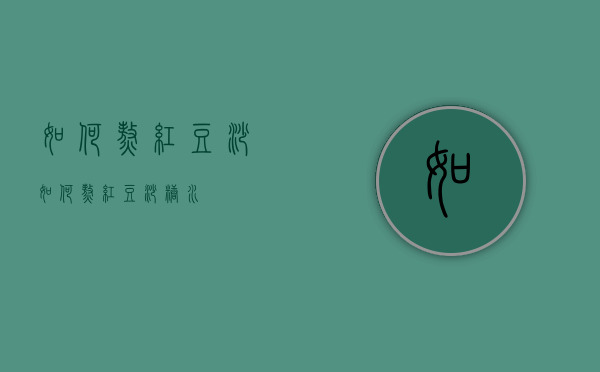 如何熬红豆沙（如何熬红豆沙糖水）