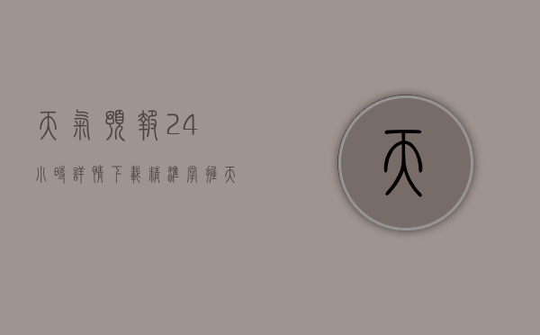 天气预报24小时详情下载，精准掌握天气变化，助力生活与出行