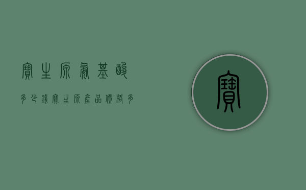 宝生源氨基酸多少钱（宝生源产品价格多少）
