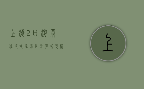 上海2日游最佳攻略，探索东方明珠的精华之旅