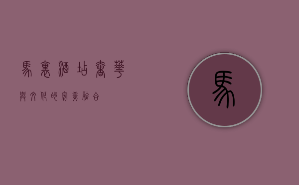 马里酒店，奢华与文化的完美融合