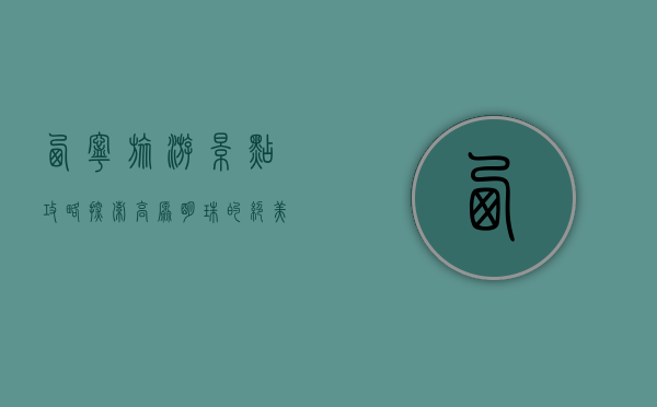 西宁旅游景点攻略，探索高原明珠的绝美风光与文化底蕴