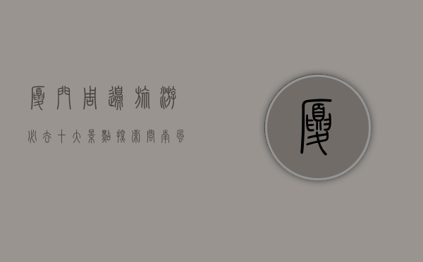 厦门周边旅游必去十大景点，探索闽南风情与自然美景