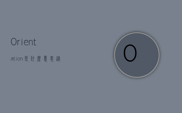 Orientation是什么意思？从方向到适应，全面解析Orientation的多重含义