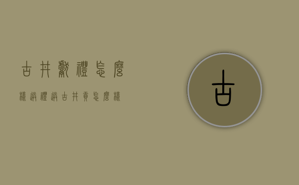 古井献礼怎么样（送礼送古井贡怎么样）