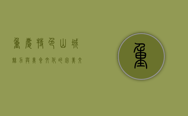 重庆特色，山城魅力与美食文化的完美交融