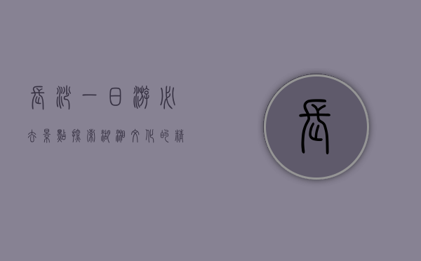 长沙一日游必去景点，探索湖湘文化的精华