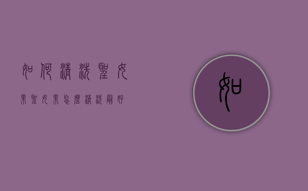 如何清洗圣女果（圣女果怎么清洗最好）