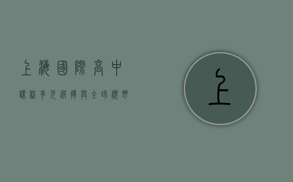 上海国际高中课程，多元选择与全球视野的融合