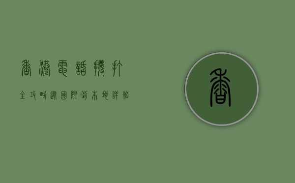 香港电话拨打全攻略，从国际到本地，详细指南