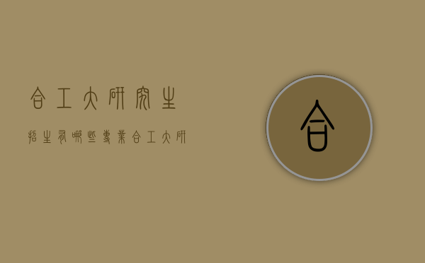合工大研究生招生有哪些专业（合工大研究生专业目录）