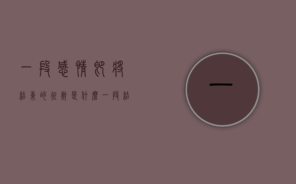 “一段感情即将结束的征兆是什么?”（一段结束的迹象是什么？）